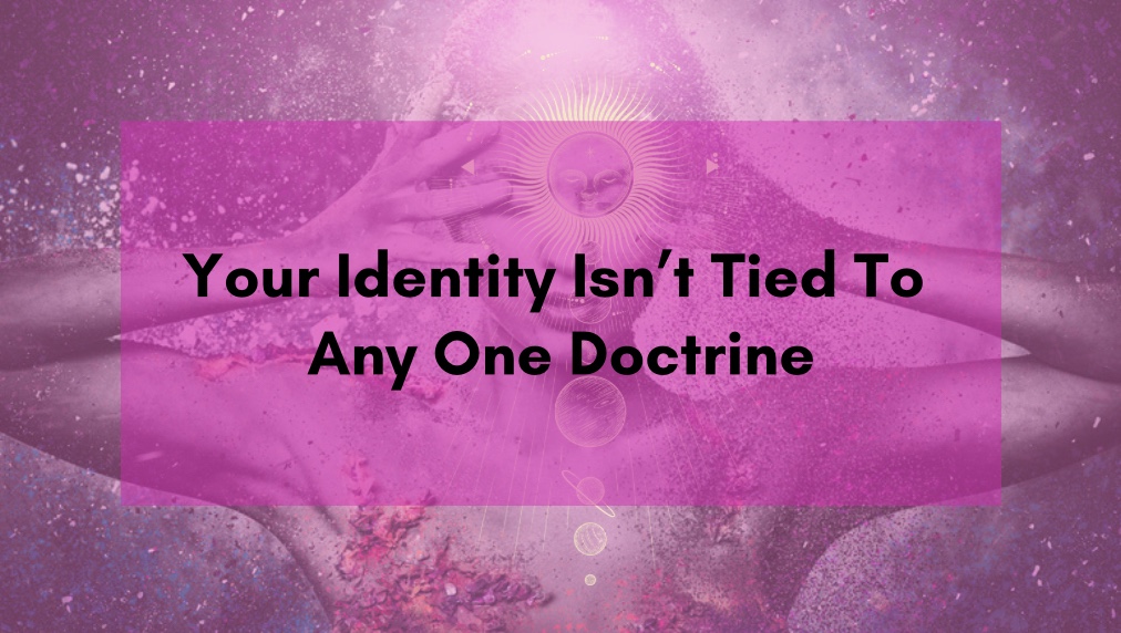 Your Identity Isn’t Tied to Any One Doctrine