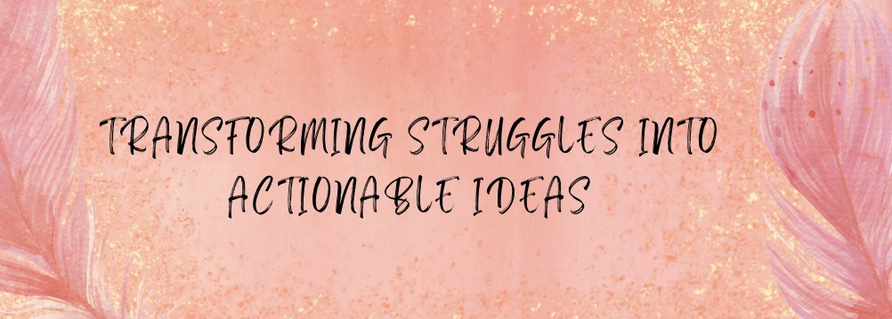 Transforming Struggles Into Actionable Ideas