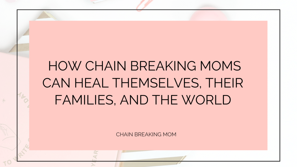  How Chain Breaking Moms Can Heal Themselves, Their Families, and the World