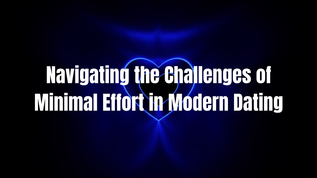 Navigating the Challenges of Minimal Effort in Modern Dating