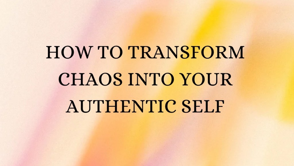 How To Transform Chaos Into Your Authentic Self