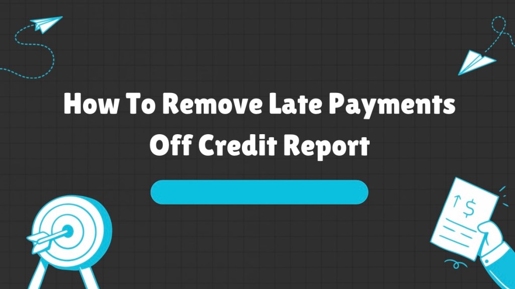 How To Remove Late Payments Off Credit Report