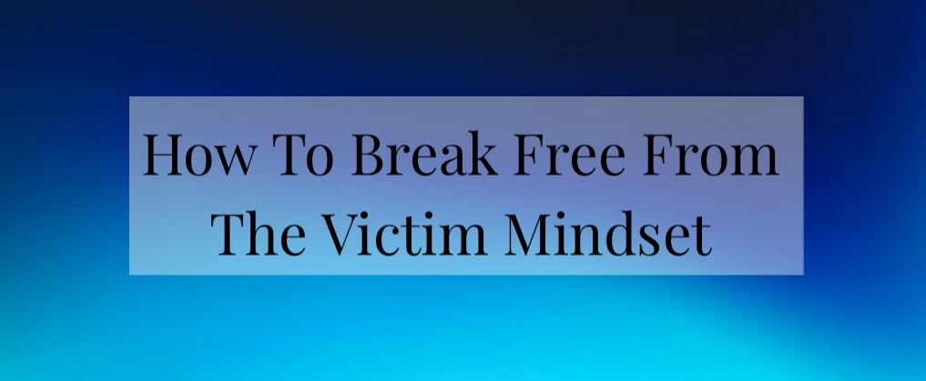 How To Break Free From The Victim Mindset
